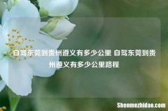 自驾东莞到贵州遵义有多少公里 自驾东莞到贵州遵义有多少公里路程