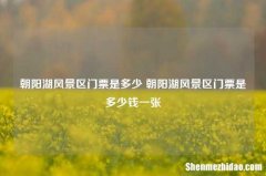 朝阳湖风景区门票是多少 朝阳湖风景区门票是多少钱一张
