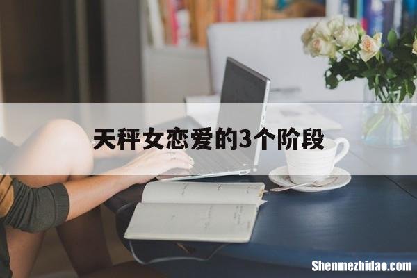 天秤女恋爱的3个阶段 跟天秤谈恋爱必须要经历的四个阶段
