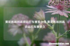 黄花机场到高铁站打车要多少钱 黄花机场到高铁站打车要多久