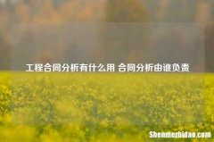 工程合同分析有什么用 合同分析由谁负责