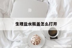 生理盐水瓶盖怎么打开 生理盐水瓶子要怎么打开