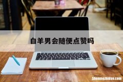 白羊男会随便点赞吗 白羊男会轻易给点赞吗