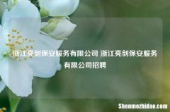 浙江亮剑保安服务有限公司 浙江亮剑保安服务有限公司招聘
