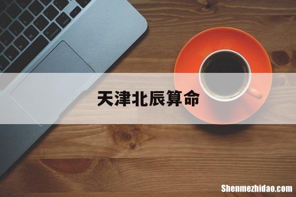 天津北辰算命 天津北辰有算命准的吗