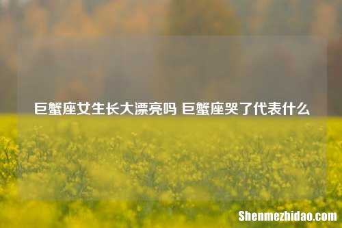 巨蟹座女生长大漂亮吗 巨蟹座哭了代表什么