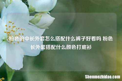 粉色的中长外套怎么搭配什么裤子好看吗 粉色长外套搭配什么颜色打底衫