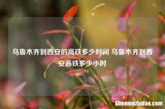 ***到西安的高铁多少时间 ***到西安高铁多少小时