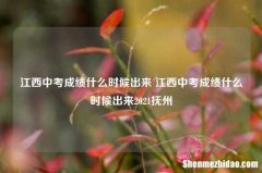 江西中考成绩什么时候出来 江西中考成绩什么时候出来2021抚州