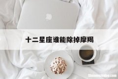 十二星座谁能除掉摩羯 十二星座谁能除掉摩羯女