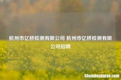 杭州市亿桥检测有限公司 杭州市亿桥检测有限公司招聘