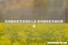 杭州服装批发市场怎么走 杭州服装批发城在哪里