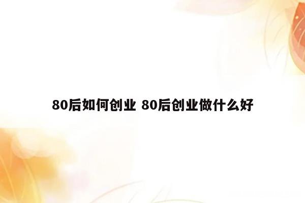 80后首次创业项目是 80后首次创业项目是哪个