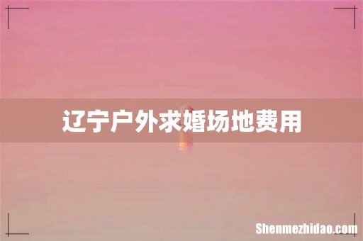 辽宁户外求婚场地费用
