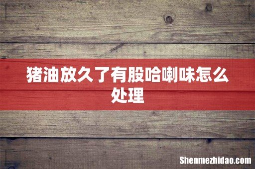 猪油放久了有股哈喇味怎么处理