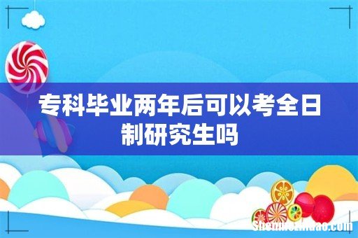 专科毕业两年后可以考全日制研究生吗