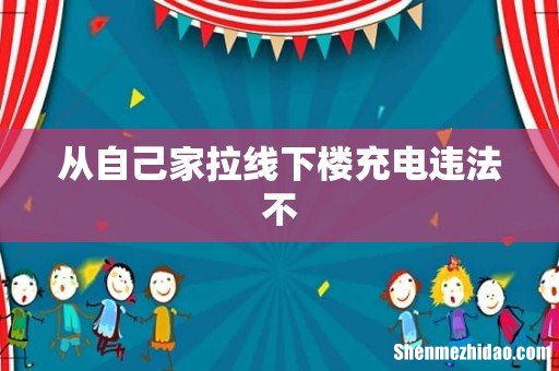 从自己家拉线下楼充电违法不