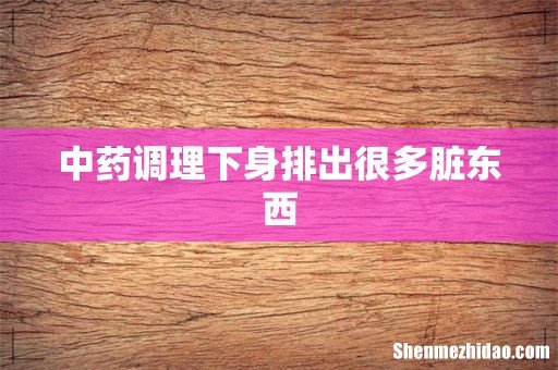 中药调理下身排出很多脏东西