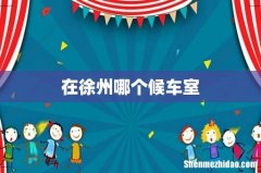 在徐州哪个候车室