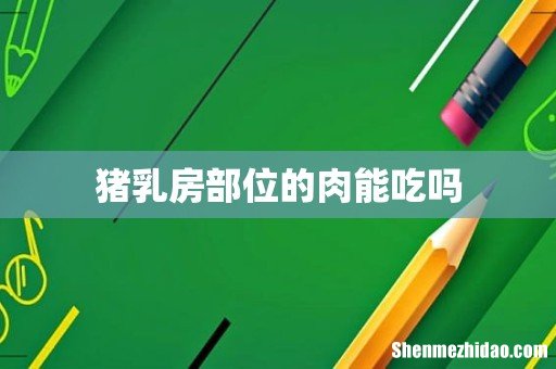 猪乳房部位的肉能吃吗