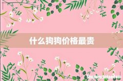 什么狗狗价格最贵