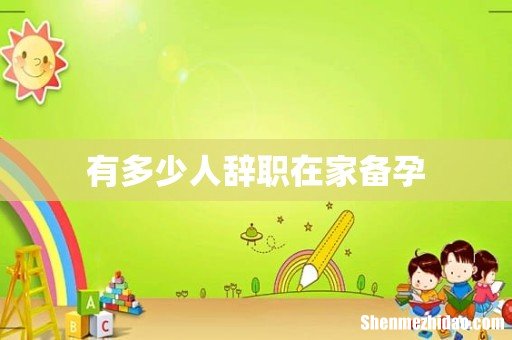 有多少人辞职在家备孕