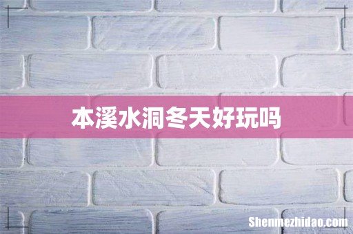本溪水洞冬天好玩吗