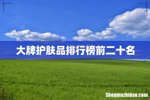 大牌护肤品排行榜前二十名