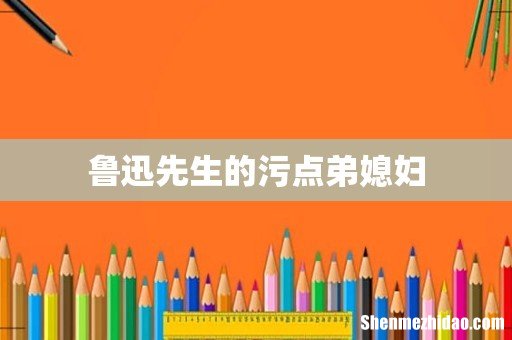 鲁迅先生的污点弟媳妇