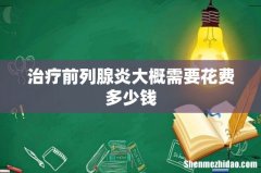 治疗前列腺炎大概需要花费多少钱