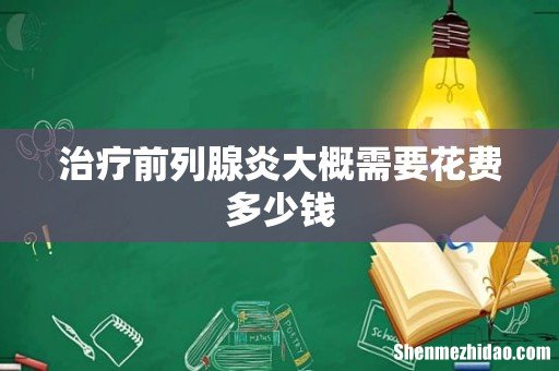 治疗前列腺炎大概需要花费多少钱
