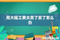 周大福工费太贵了买了怎么办