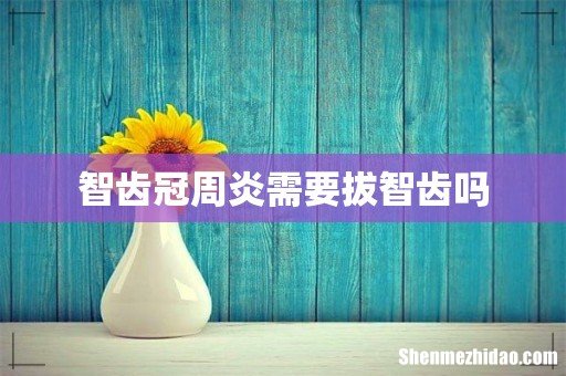 智齿冠周炎需要拔智齿吗