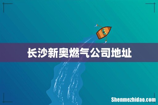 长沙新奥燃气公司地址