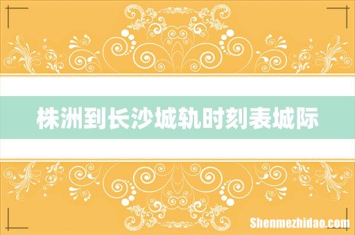 株洲到长沙城轨时刻表城际