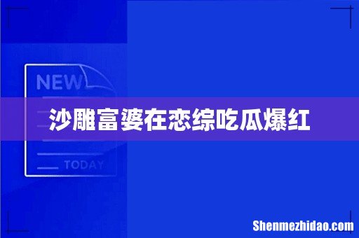 沙雕富婆在恋综吃瓜爆红