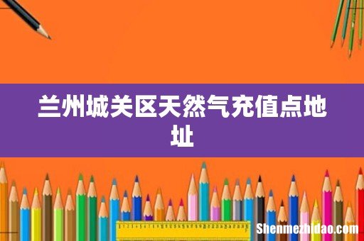 兰州城关区天然气充值点地址