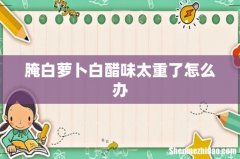 腌白萝卜白醋味太重了怎么办