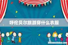 呼伦贝尔旅游穿什么衣服