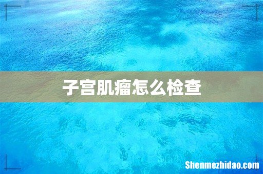 子宫肌瘤怎么检查
