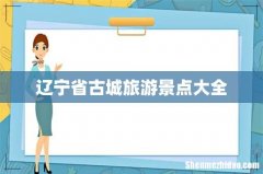辽宁省古城旅游景点大全