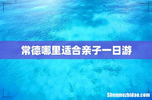常德哪里适合亲子一日游