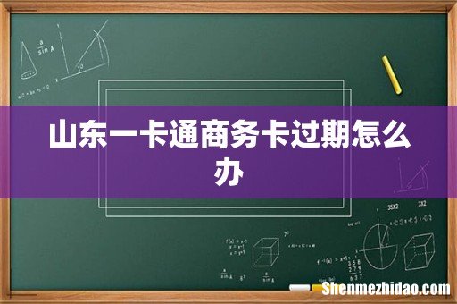 山东一卡通商务卡过期怎么办