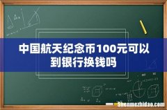 中国航天纪念币100元可以到银行换钱吗