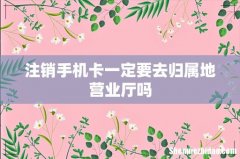 注销手机卡一定要去归属地营业厅吗