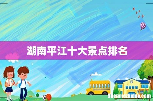 湖南平江十大景点排名