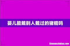 婴儿能戴别人戴过的猪精吗