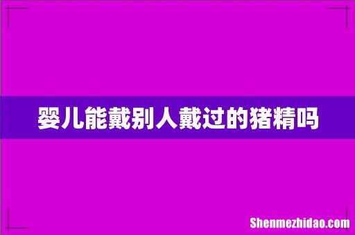 婴儿能戴别人戴过的猪精吗