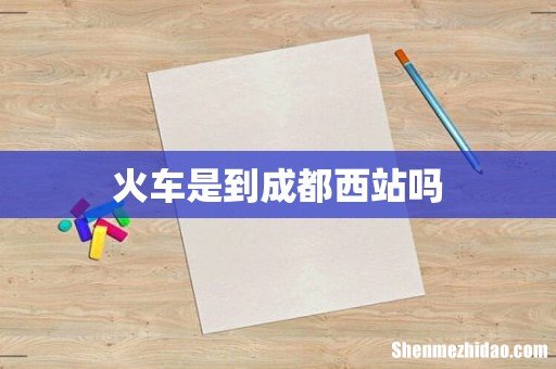 火车是到成都西站吗