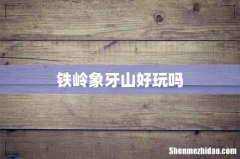铁岭象牙山好玩吗